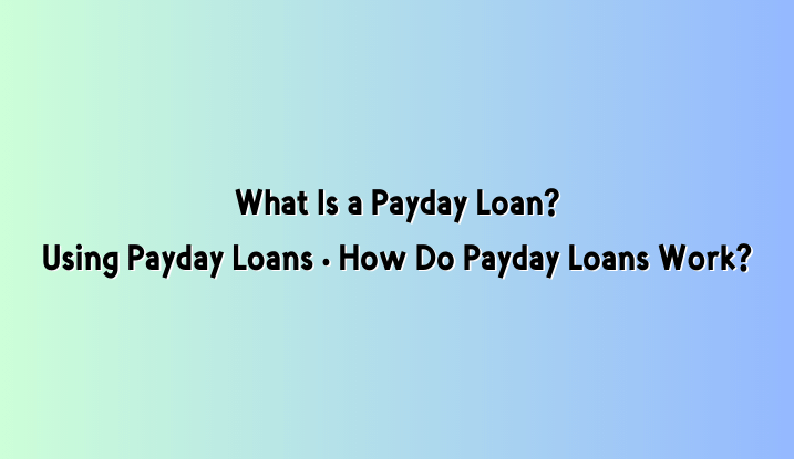 What Is a Payday Loan · Using Payday Loans · How Do Payday Loans Work