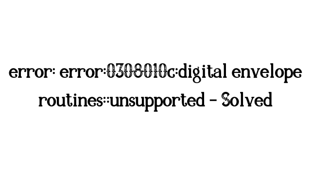 error: error:0308010c:digital envelope routines::unsupported - Solved